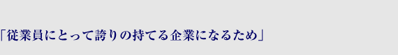 「従業員にとって誇りの持てる企業になるため」
