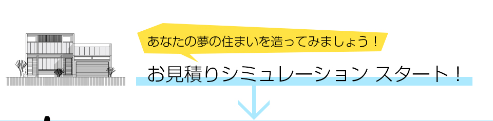 あなたの夢の住まいを造ってみましょう！お見積りシミュレーション スタート！