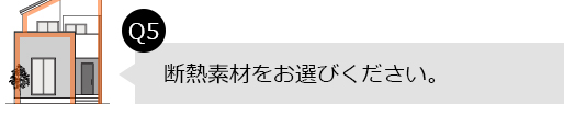 Q5.断熱素材をお選びください。